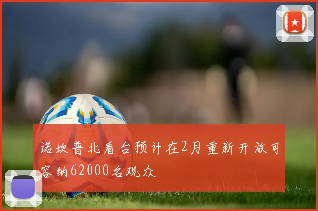 诺坎普北看台预计在2月重新开放可容纳62000名观众