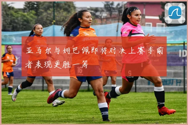 亚马尔与姆巴佩即将对决上赛季前者表现更胜一筹