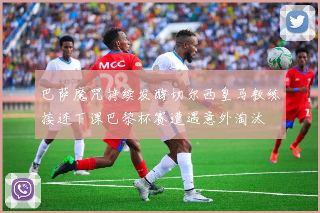 巴萨魔咒持续发酵切尔西皇马教练接连下课巴黎杯赛遭遇意外淘汰