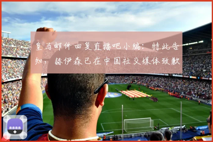 皇马邮件回复直播吧小编：特此告知，赫伊森已在中国社交媒体致歉