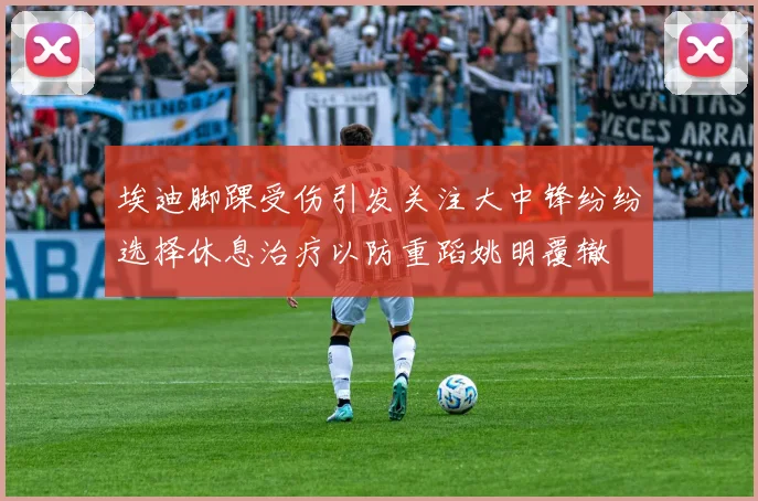 埃迪脚踝受伤引发关注大中锋纷纷选择休息治疗以防重蹈姚明覆辙