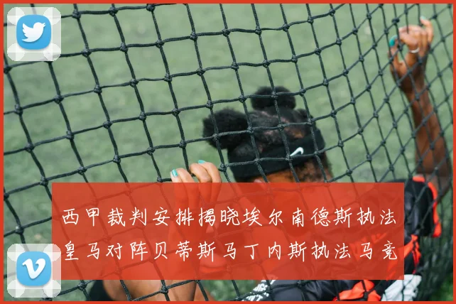 西甲裁判安排揭晓埃尔南德斯执法皇马对阵贝蒂斯马丁内斯执法马竞比赛