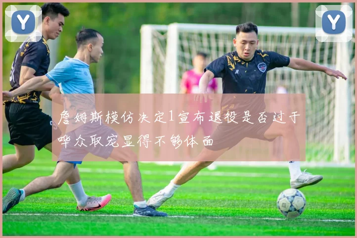 詹姆斯模仿决定1宣布退役是否过于哗众取宠显得不够体面