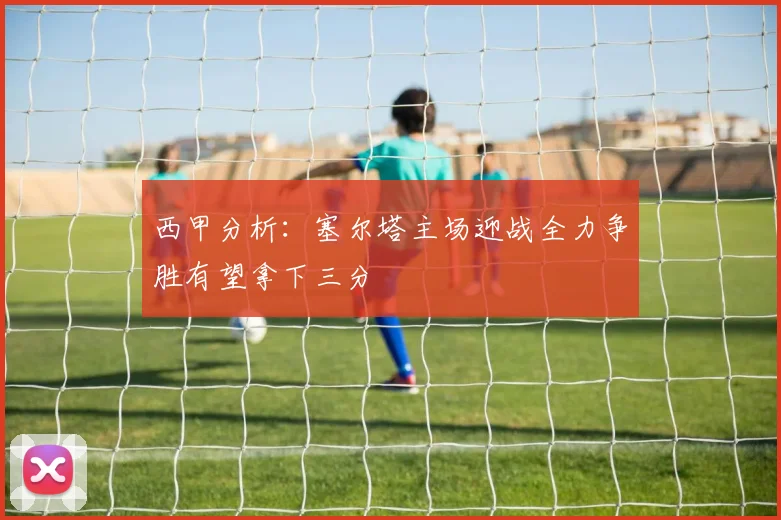 西甲分析：塞尔塔主场迎战全力争胜有望拿下三分