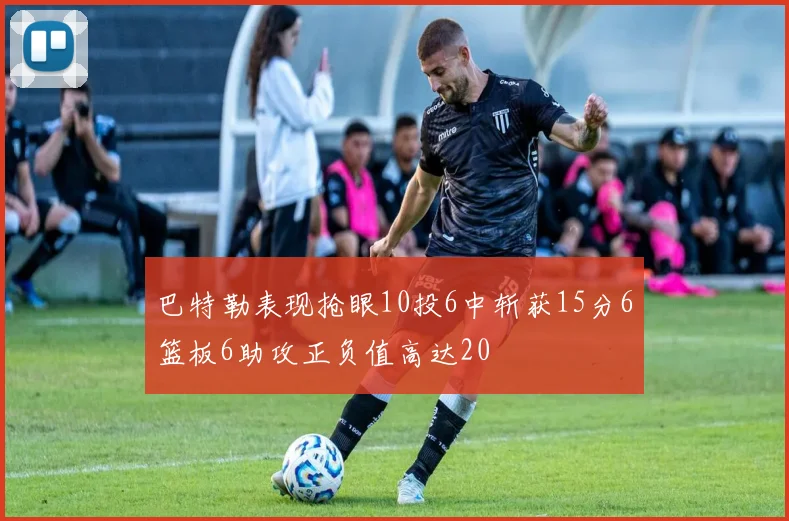 巴特勒表现抢眼10投6中斩获15分6篮板6助攻正负值高达20