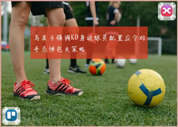 乌度卡强调KD身边球员配置应令对手忌惮包夹策略