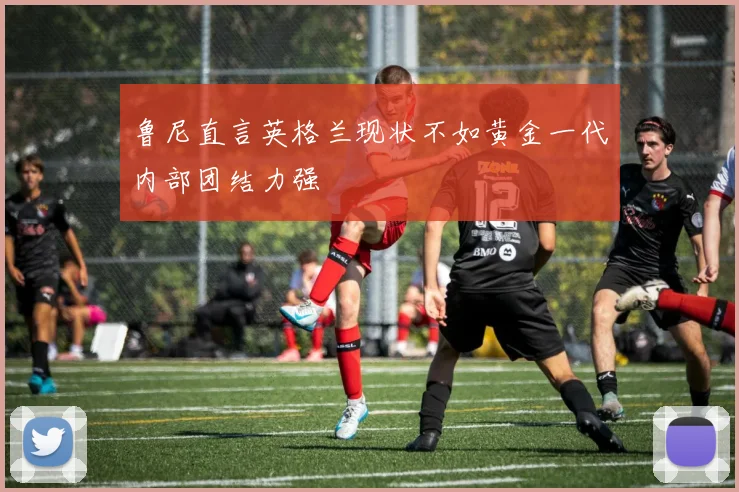 鲁尼直言英格兰现状不如黄金一代内部团结力强