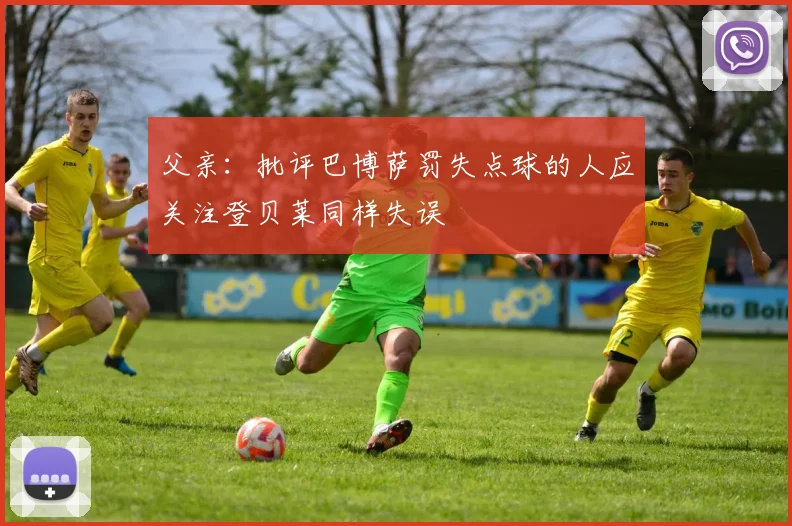 父亲：批评巴博萨罚失点球的人应关注登贝莱同样失误