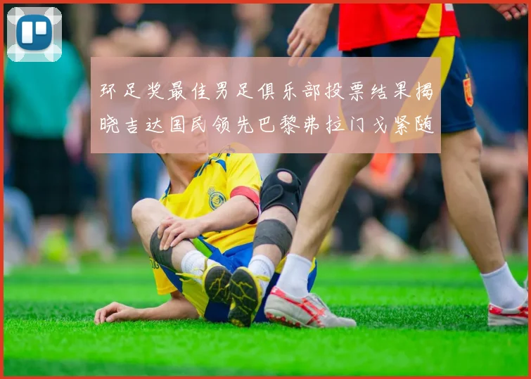 环足奖最佳男足俱乐部投票结果揭晓吉达国民领先巴黎弗拉门戈紧随其后