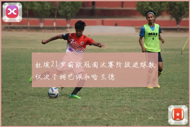 杜埃21岁前欧冠淘汰赛阶段进球数仅次于姆巴佩和哈兰德