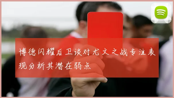 博德闪耀后卫谈对尤文之战专注表现分析其潜在弱点