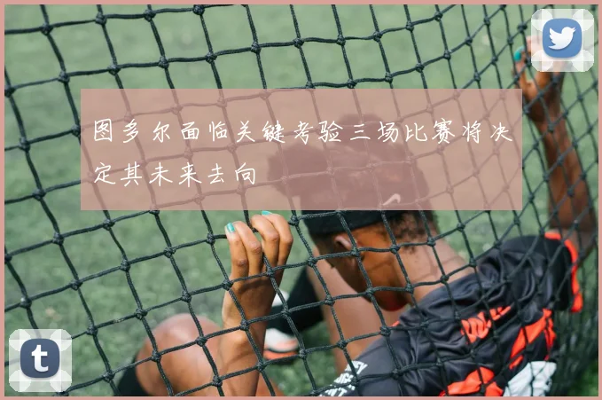 图多尔面临关键考验三场比赛将决定其未来去向