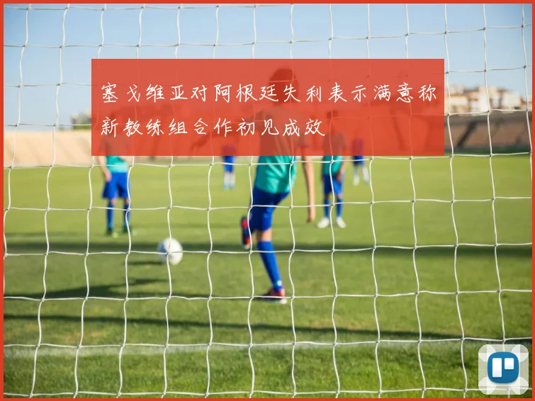 塞戈维亚对阿根廷失利表示满意称新教练组合作初见成效