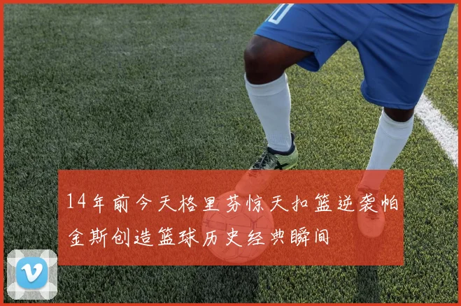 14年前今天格里芬惊天扣篮逆袭帕金斯创造篮球历史经典瞬间