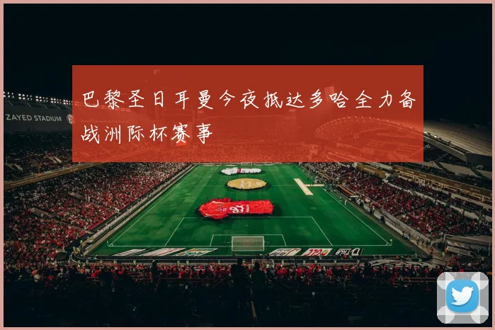 巴黎圣日耳曼今夜抵达多哈全力备战洲际杯赛事