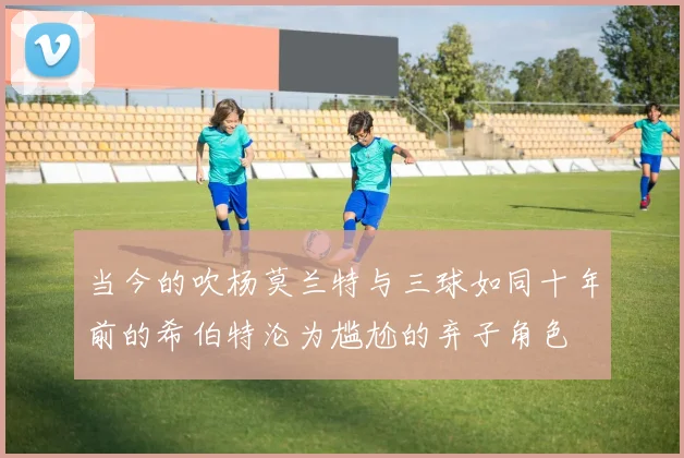 当今的吹杨莫兰特与三球如同十年前的希伯特沦为尴尬的弃子角色