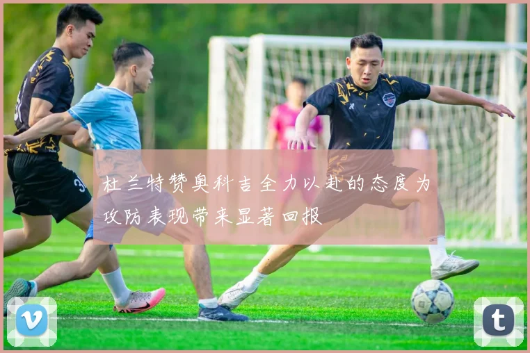 杜兰特赞奥科吉全力以赴的态度为攻防表现带来显著回报