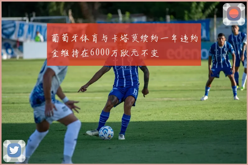 葡萄牙体育与卡塔莫续约一年违约金维持在6000万欧元不变