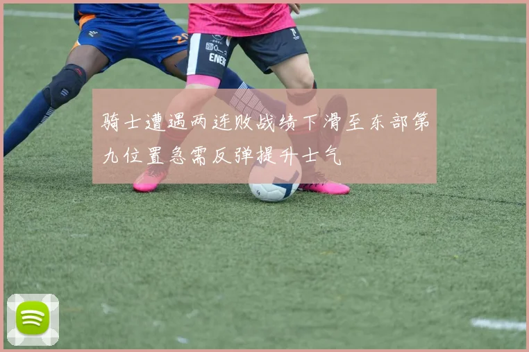 骑士遭遇两连败战绩下滑至东部第九位置急需反弹提升士气