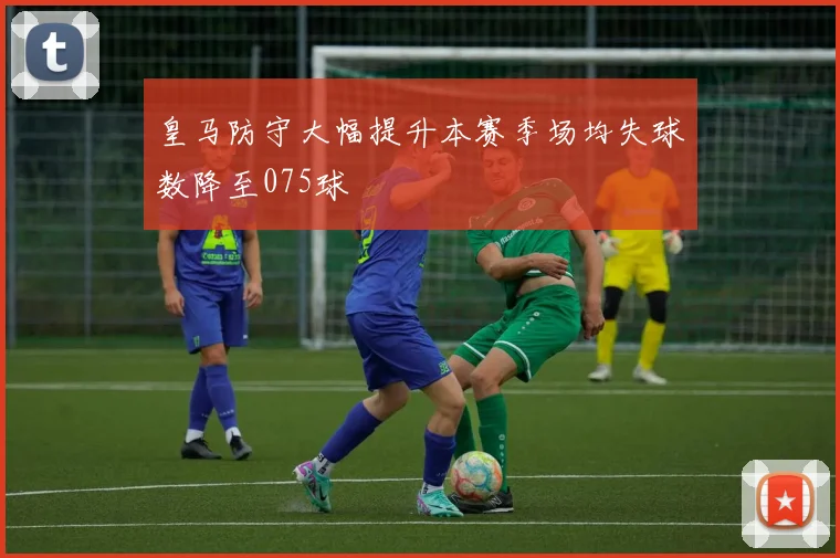 皇马防守大幅提升本赛季场均失球数降至075球