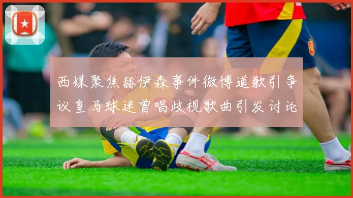 西媒聚焦赫伊森事件微博道歉引争议皇马球迷曾唱歧视歌曲引发讨论