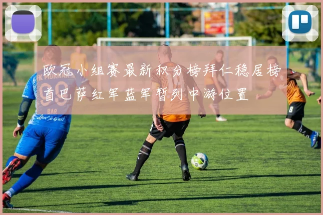 欧冠小组赛最新积分榜拜仁稳居榜首巴萨红军蓝军暂列中游位置