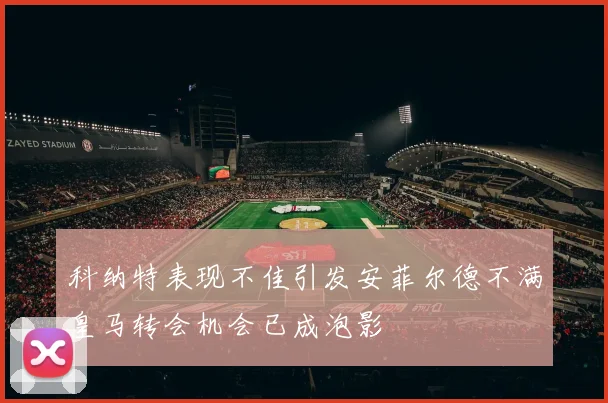科纳特表现不佳引发安菲尔德不满皇马转会机会已成泡影