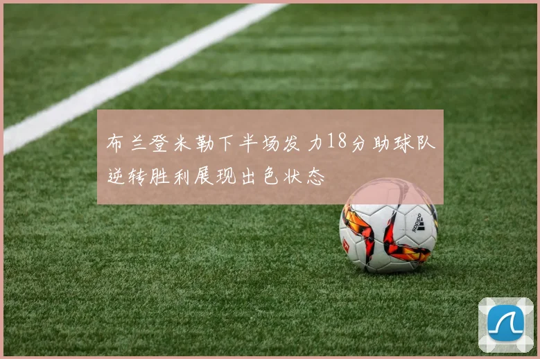 布兰登米勒下半场发力18分助球队逆转胜利展现出色状态