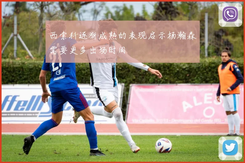 西索科逐渐成熟的表现启示杨瀚森需要更多出场时间