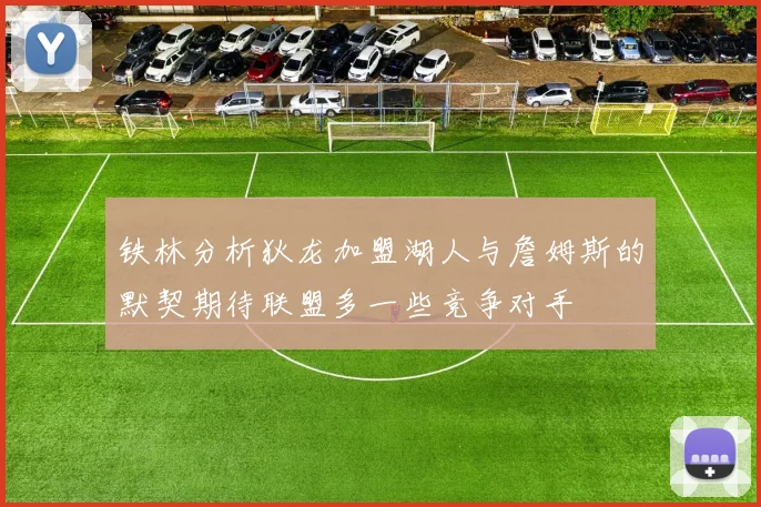 铁林分析狄龙加盟湖人与詹姆斯的默契期待联盟多一些竞争对手