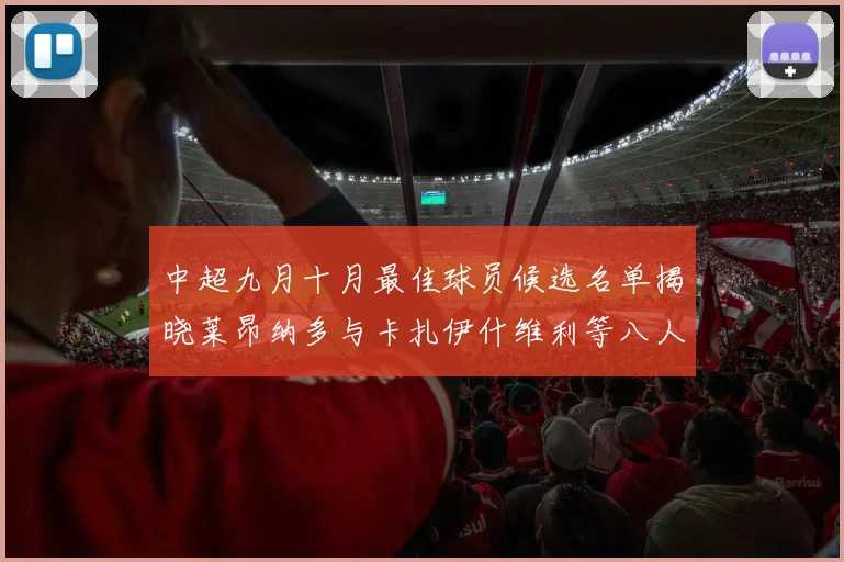中超九月十月最佳球员候选名单揭晓莱昂纳多与卡扎伊什维利等八人入围