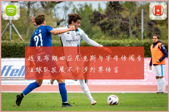迈克布朗回应尼克斯与字母传闻专注球队发展不干涉外界传言