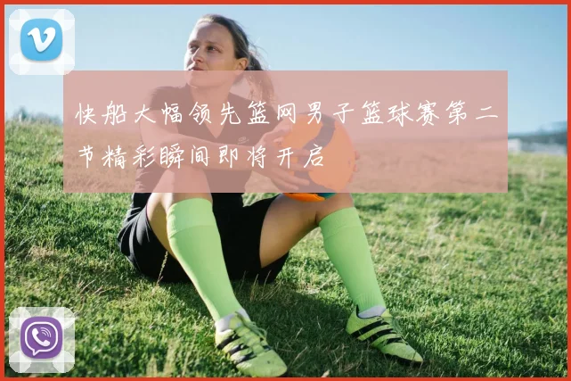 快船大幅领先篮网男子篮球赛第二节精彩瞬间即将开启