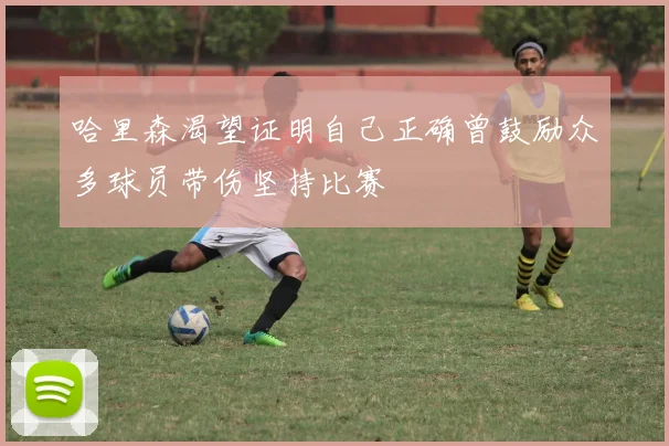 哈里森渴望证明自己正确曾鼓励众多球员带伤坚持比赛