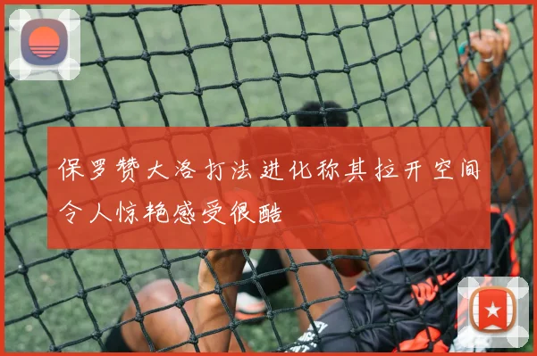 保罗赞大洛打法进化称其拉开空间令人惊艳感受很酷