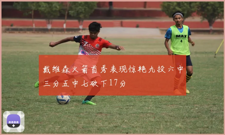 戴维森火箭首秀表现惊艳九投六中三分五中七砍下17分
