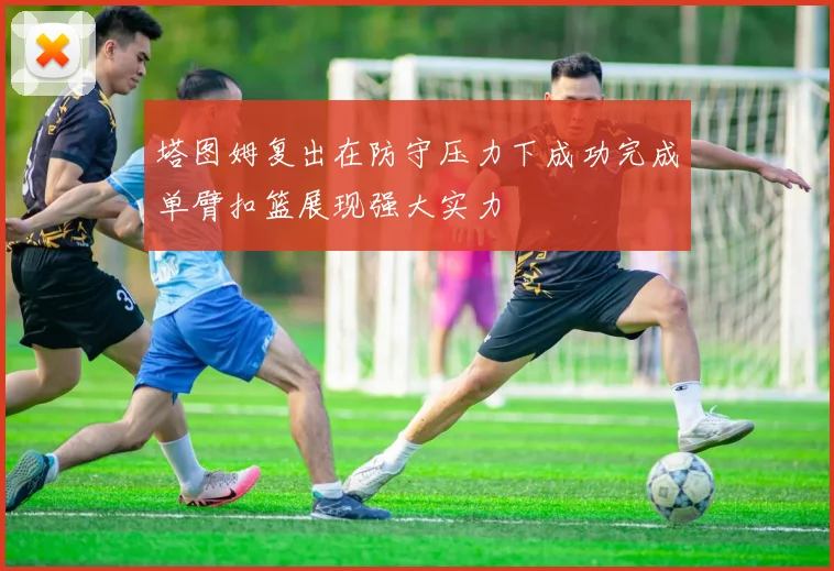 塔图姆复出在防守压力下成功完成单臂扣篮展现强大实力