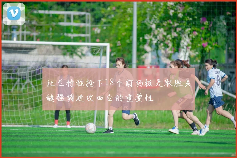 杜兰特称抢下18个前场板是取胜关键强调进攻回合的重要性