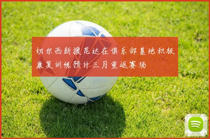 切尔西新援昆达在俱乐部基地积极康复训练预计三月重返赛场