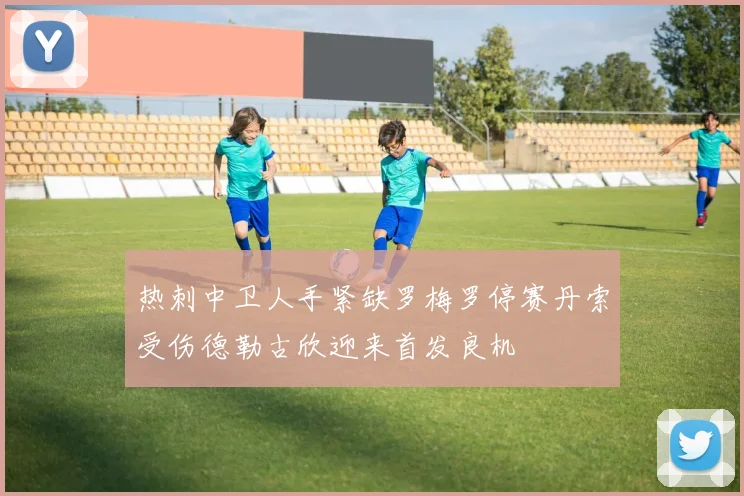 热刺中卫人手紧缺罗梅罗停赛丹索受伤德勒古欣迎来首发良机