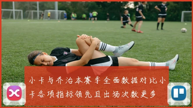 小卡与乔治本赛季全面数据对比小卡各项指标领先且出场次数更多