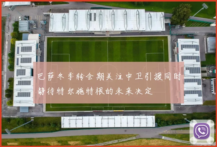 巴萨冬季转会期关注中卫引援同时静待特尔施特根的未来决定