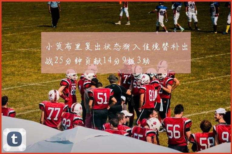 小莫布里复出状态渐入佳境替补出战25分钟贡献14分9板3助