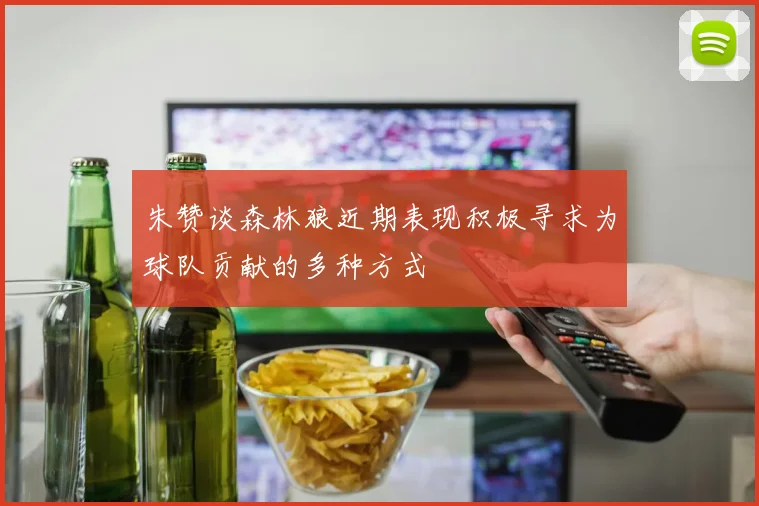 朱赞谈森林狼近期表现积极寻求为球队贡献的多种方式