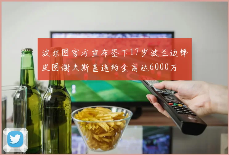 波尔图官方宣布签下17岁波兰边锋皮图谢夫斯基违约金高达6000万