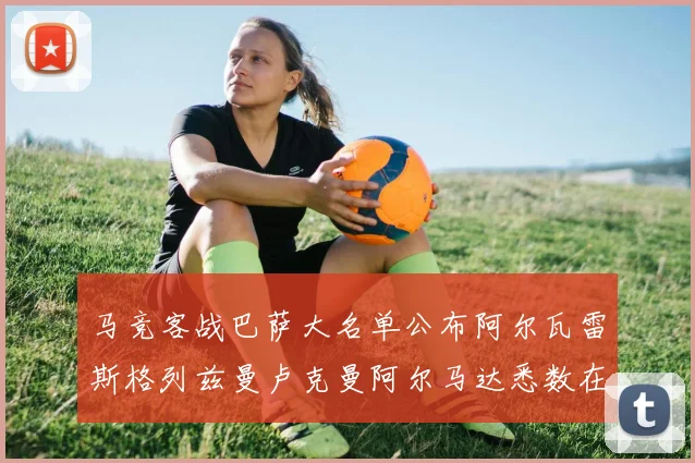 马竞客战巴萨大名单公布阿尔瓦雷斯格列兹曼卢克曼阿尔马达悉数在列
