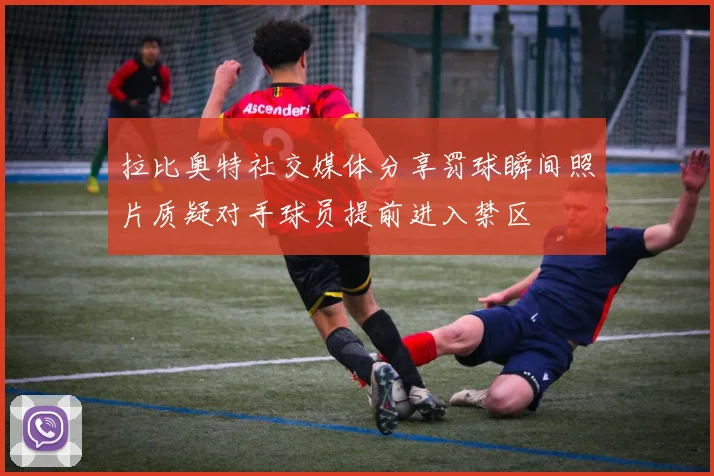 拉比奥特社交媒体分享罚球瞬间照片质疑对手球员提前进入禁区