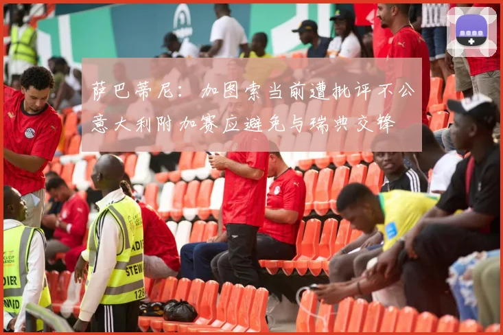 萨巴蒂尼：加图索当前遭批评不公意大利附加赛应避免与瑞典交锋