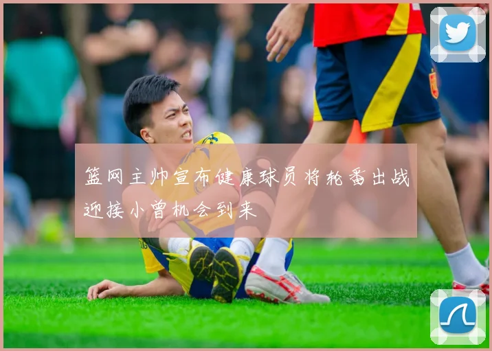 篮网主帅宣布健康球员将轮番出战迎接小曾机会到来