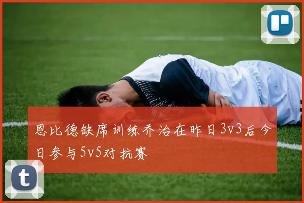 恩比德缺席训练乔治在昨日3v3后今日参与5v5对抗赛